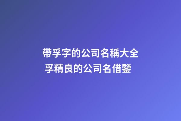 帶孚字的公司名稱大全 孚精良的公司名借鑒-第1張-公司起名-玄機派